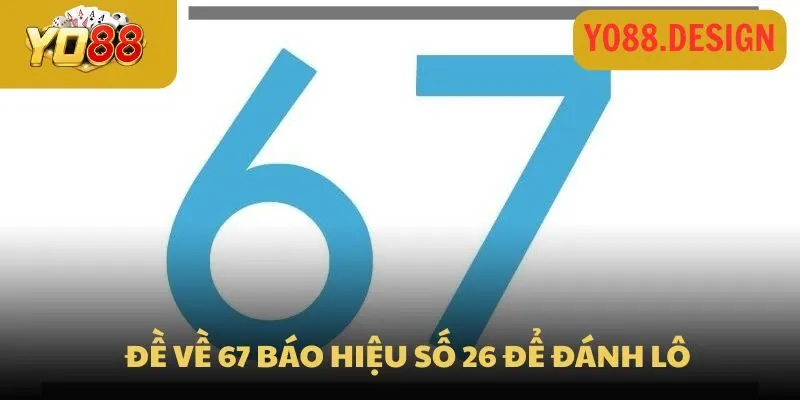 Đề về 67 chốt ngay số gì cho ngày mai thắng lớn 3 Đề về 67 báo hiệu số 26 để đánh lô